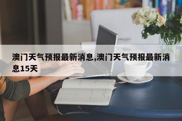 澳门6月份天气详解，视频讲解、最新消息与新闻报道